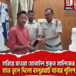 হারিয়ে যাওয়া মোবাইল প্রকৃত মালিকের হাতে তুলে দিলো বালুরঘাট থানার পুলিশ