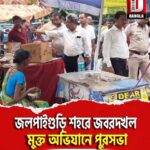 জলপাইগুড়ি শহরে জবরদখল মুক্ত অভিযানে পুরসভা