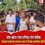মাছ ধরতে নেমে তলিয়ে গেল শ্রমিক, অভিযোগ প্রশাসনকে জানালেও আসে নি বিপর্যয় মোকাবিলা বাহিনী