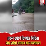 প্রবল বর্ষণে বিপর্যস্ত সিকিম,বন্ধ রাস্তা,ব্যাহত যান চলাচল