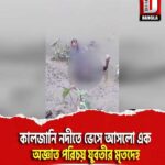কালজানি নদীতে ভেসে আসলো এক অজ্ঞাত পরিচয় যুবতীর মৃতদেহ, চাঞ্চল্য কোচবিহার উত্তর চিলাখানা ছাতোয়া ঘাটপার এলাকায়